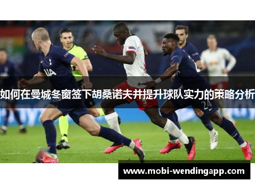 如何在曼城冬窗签下胡桑诺夫并提升球队实力的策略分析