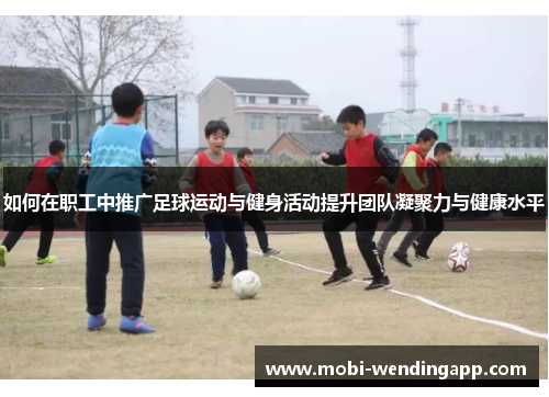 如何在职工中推广足球运动与健身活动提升团队凝聚力与健康水平