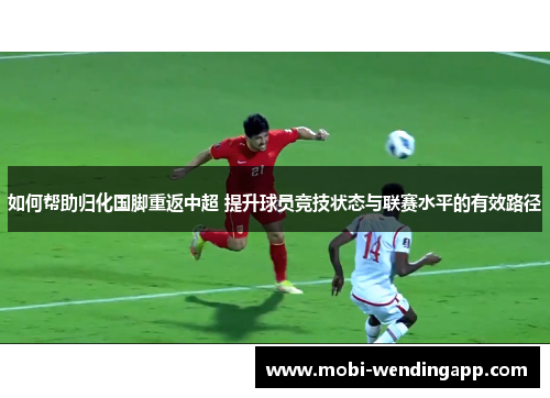 如何帮助归化国脚重返中超 提升球员竞技状态与联赛水平的有效路径