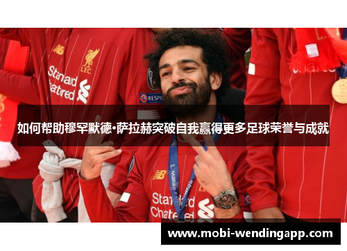 如何帮助穆罕默德·萨拉赫突破自我赢得更多足球荣誉与成就