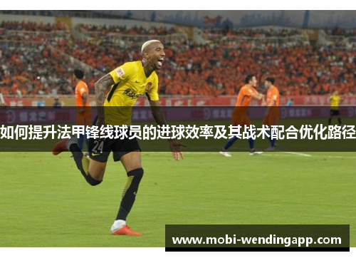 如何提升法甲锋线球员的进球效率及其战术配合优化路径 如何提升法甲锋线球员的进球效率及其战术配合优化路径