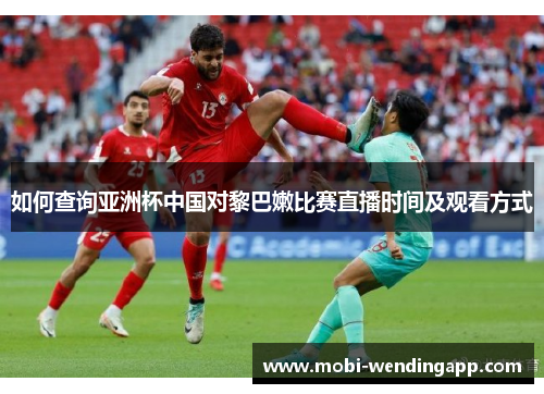 如何查询亚洲杯中国对黎巴嫩比赛直播时间及观看方式