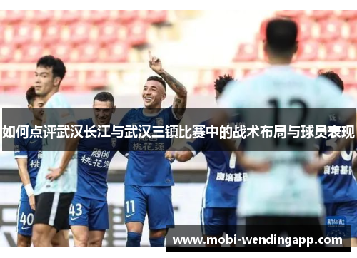 如何点评武汉长江与武汉三镇比赛中的战术布局与球员表现