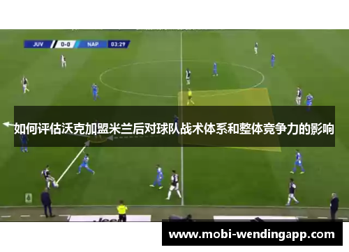 如何评估沃克加盟米兰后对球队战术体系和整体竞争力的影响