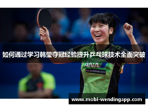如何通过学习韩莹夺冠经验提升乒乓球技术全面突破 如何通过学习韩莹夺冠经验提升乒乓球技术全面突破