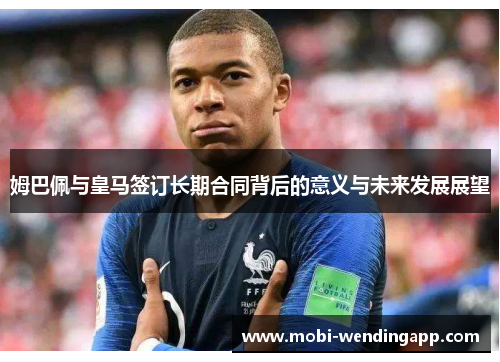 姆巴佩与皇马签订长期合同背后的意义与未来发展展望