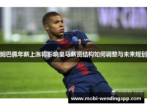 姆巴佩年薪上涨将影响皇马薪资结构如何调整与未来规划