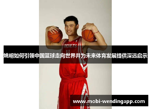 姚明如何引领中国篮球走向世界并为未来体育发展提供深远启示