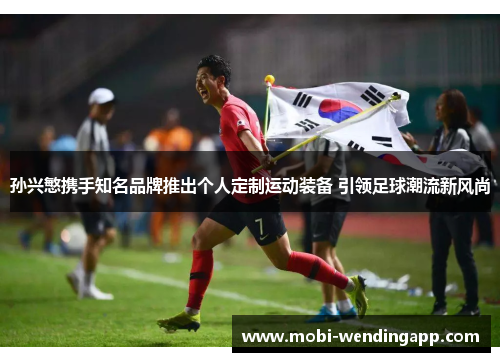 孙兴慜携手知名品牌推出个人定制运动装备 引领足球潮流新风尚